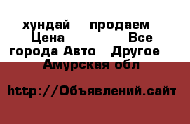 хундай 78 продаем › Цена ­ 650 000 - Все города Авто » Другое   . Амурская обл.